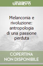 Melanconia e rivoluzione: antropologia di una passione perduta libro