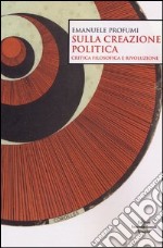 Sulla creazione politica. Critica filosofica e rivoluzione libro