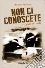 Non ci conoscete. Artigiani in rivolta libro