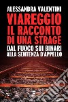 Viareggio: il racconto di una strage. Dal fuoco sui binari alla sentenza d'appello libro di Valentini Alessandra