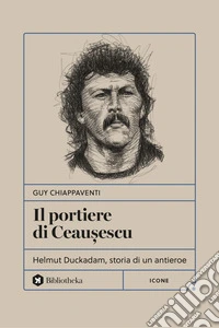Il portiere di Ceau?escu. Helmut Duckadam, storia di un antieroe libro