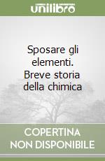 Sposare gli elementi. Breve storia della chimica