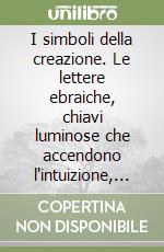 I simboli della creazione. Le lettere ebraiche, chiavi luminose che accendono l'intuizione, l'anima e la mente libro