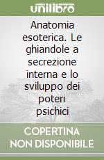 Anatomia esoterica. Le ghiandole a secrezione interna e lo sviluppo dei poteri psichici libro