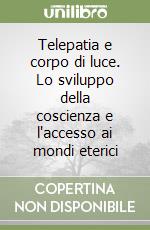 Telepatia e corpo di luce. Lo sviluppo della coscienza e l'accesso ai mondi eterici libro