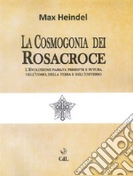 La cosmogonia dei Rosacroce. L'evoluzione passata, presente e futura dell'uomo, della terra e dell'universo