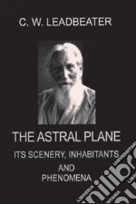 The astral plane. Its scenery, inhabitants and phenomena libro