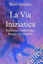 La via iniziatica. Tradizioni, simbolismo, rituali e via iniziatica libro