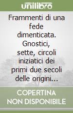 Frammenti di una fede dimenticata. Gnostici, sette, circoli iniziatici dei primi due secoli delle origini cristiane