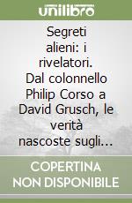 Segreti alieni: i rivelatori. Dal colonnello Philip Corso a David Grusch, le verità nascoste sugli Ufo/Uap e altri misteri libro