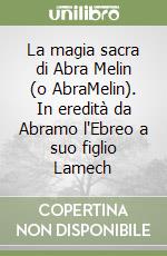 La magia sacra di Abra Melin (o AbraMelin). In eredità da Abramo l'Ebreo a suo figlio Lamech libro