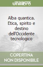 Alba quantica. Etica, spirito e destino dell'Occidente tecnologico libro
