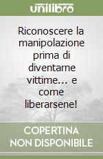 Riconoscere la manipolazione prima di diventarne vittime... e come liberarsene! libro
