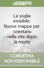 La soglia invisibile. Nuove mappe per orientarsi nella vita dopo la morte libro