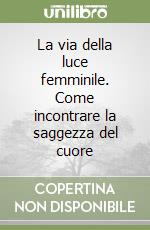 La via della luce femminile. Come incontrare la saggezza del cuore libro