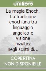 La magia Enoch. La tradizione enochiana tra linguaggio angelico e visione iniziatica negli scritti di Aleister Crowley libro