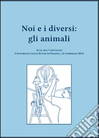 Noi e i diversi. Gli animali. Atti del Convegno (Padova, 12 febbraio 2014) libro