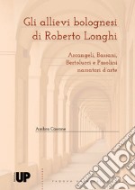 Gli allievi bolognesi di Roberto Longhi: Arcangeli, Bassani, Bertolucci e Pasolini narratori d'arte