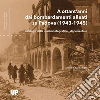 A ottant'anni dai bombardamenti alleati su Padova (1943-1945). Catalogo della mostra fotografico-documentale libro