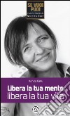 Libera la tua mente, libera la tua vita libro