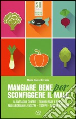 Mangiare bene per sconfiggere il male. La battaglia contro i tumori inizia a tavola. Rivoluzioniamo le nostre - troppe! - cattive abitudini libro