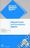 Michael Porter sull'innovazione digitale. L'impatto sulla concorrenza e sui modelli di business delle imprese di ogni tipo e dimensione libro