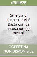 Smettila di raccontartela! Basta con gli autosabotaggi mentali libro