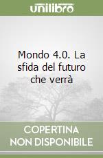 Mondo 4.0. La sfida del futuro che verrà libro