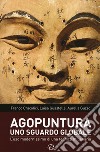 Agopuntura. Uno sguardo globale. L'uso modernissimo di una tecnica millenaria libro