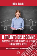 Il talento delle donne. Avere successo nel mondo del lavoro rimanendo se stesse. Nuova ediz. libro