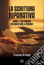 La Scrittura Riparativa®. Scrivi il passato per vivere al meglio il tuo presente libro