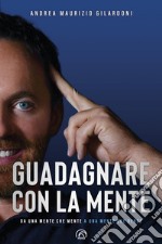 Guadagnare con la mente. Da una mente che mente a una mente che rende libro