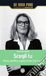 Scegli tu. Pensa, pianifica e agisci la vita che vuoi tu libro