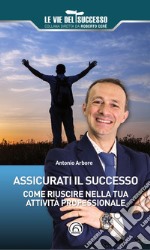 Assicurati il successo. Come riuscire nella tua attività professionale libro