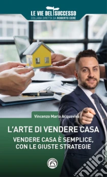 L'arte di vendere casa. Vendere casa � semplice, con le giuste strategie