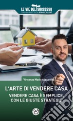 L'arte di vendere casa. Vendere casa è semplice, con le giuste strategie libro