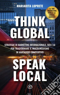 Think global, speak local. Strategie di marketing internazionale, SEO e AI per trasformare il multilinguismo in vantaggio competitivo libro