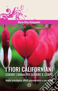 I fiori californiani. Curare l'anima per guarire il corpo. Analisi psicologica, effetti psicosomatici e casi clinici libro