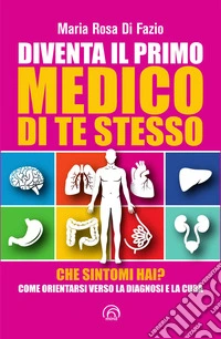 Diventa il primo medico di te stesso. Che sintomi hai? Come orientarsi verso la diagnosi e la cura libro