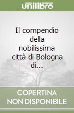 Il compendio della nobilissima città di Bologna di... libro