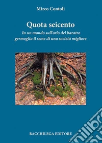 Quota seicento. In un mondo sull'orlo del baratro germoglia il seme di una società migliore libro