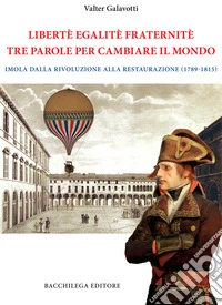 Legalitè. Egalitè. Fraternitè. Tre parole per cambiare il mondo. Imola dalla Rivoluzione alla Restaurazione (1789-1815) libro