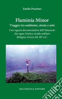 Flaminia Minor. Viaggio tra ambiente, storia e arte. Con regesto documentativo dell'itinerario che segue l'antica strada militare Bologna-Arezzo del 187 a.C. libro