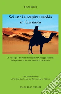 Sei anni a respirar sabbia in Cirenaica. La «vita agra» del proletario socialista Giuseppe Maiolani dalla guerra di Libia alla Resistenza antifascista libro
