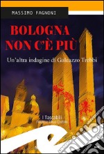 Bologna non c'è più. Un'altra indagine di Galeazzo Trebbi