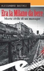 Era la Milano da bere. Morte civile di un manager libro