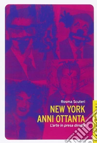 New York anni Ottanta. L'arte in presa diretta libro