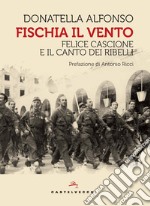 Fischia il vento. Felice Cascione e il canto dei ribelli libro