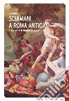 Sciamani a Roma antica. I romani e il mondo magico libro