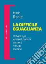 La difficile eguaglianza. Hobbes e gli «animali politici»: passioni morale socialità libro